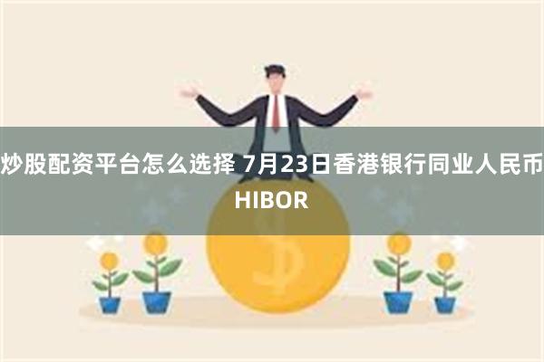炒股配资平台怎么选择 7月23日香港银行同业人民币HIBOR