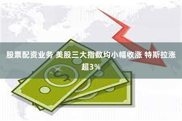 股票配资业务 美股三大指数均小幅收涨 特斯拉涨超3%