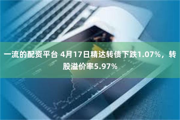 一流的配资平台 4月17日精达转债下跌1.07%，转股溢价率5.97%