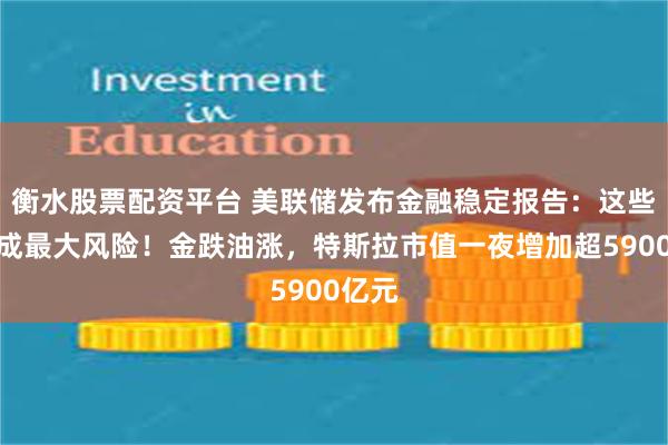 衡水股票配资平台 美联储发布金融稳定报告：这些因素成最大风险！金跌油涨，特斯拉市值一夜增加超5900亿元