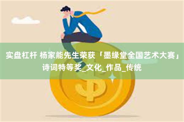 实盘杠杆 杨家能先生荣获「墨缘堂全国艺术大赛」诗词特等奖_文化_作品_传统