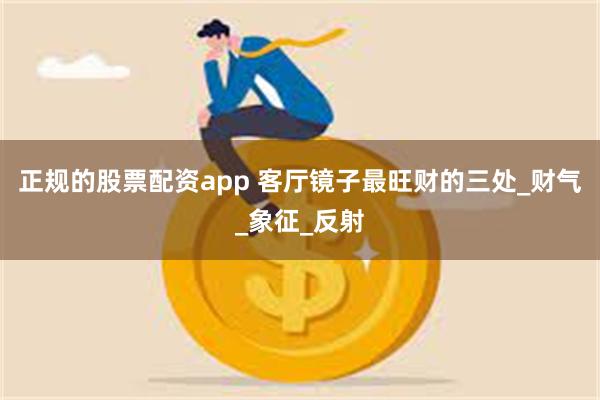 正规的股票配资app 客厅镜子最旺财的三处_财气_象征_反射