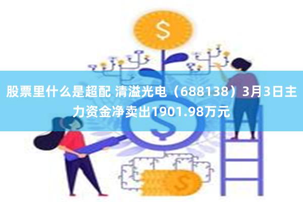 股票里什么是超配 清溢光电（688138）3月3日主力资金净卖出1901.98万元