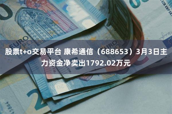 股票t+o交易平台 康希通信（688653）3月3日主力资金净卖出1792.02万元