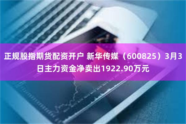 正规股指期货配资开户 新华传媒（600825）3月3日主力资金净卖出1922.90万元