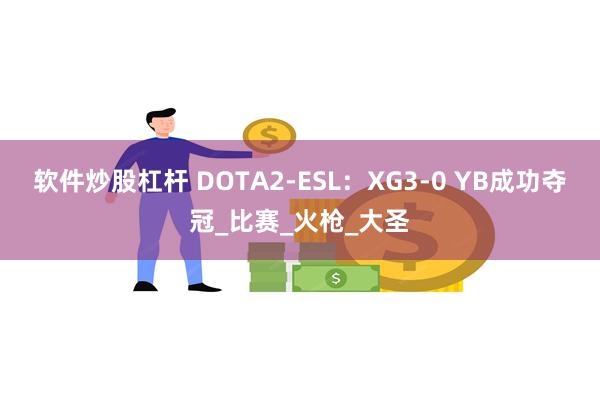 软件炒股杠杆 DOTA2-ESL：XG3-0 YB成功夺冠_比赛_火枪_大圣