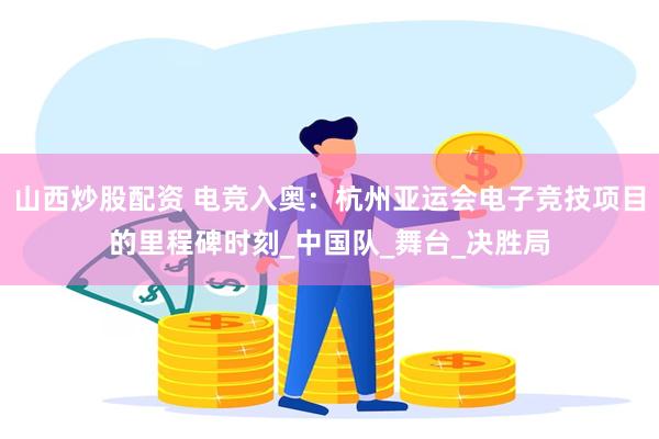 山西炒股配资 电竞入奥：杭州亚运会电子竞技项目的里程碑时刻_中国队_舞台_决胜局