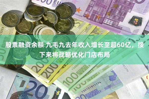 股票融资余额 九毛九去年收入增长至超60亿，接下来将战略优化门店布局