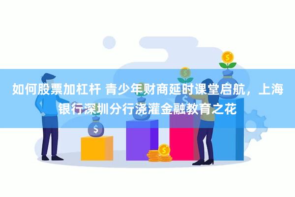 如何股票加杠杆 青少年财商延时课堂启航，上海银行深圳分行浇灌金融教育之花