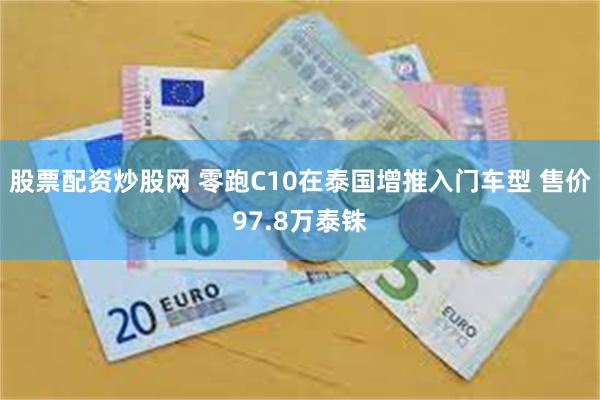 股票配资炒股网 零跑C10在泰国增推入门车型 售价97.8万泰铢