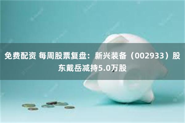 免费配资 每周股票复盘：新兴装备（002933）股东戴岳减持5.0万股