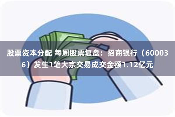 股票资本分配 每周股票复盘：招商银行（600036）发生1笔大宗交易成交金额1.12亿元