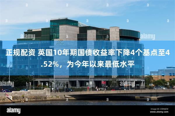 正规配资 英国10年期国债收益率下降4个基点至4.52%，为今年以来最低水平