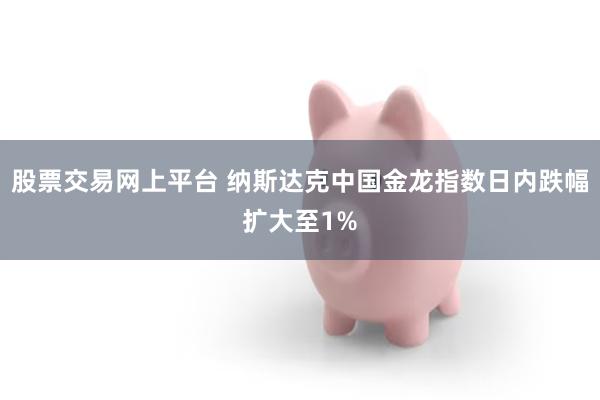 股票交易网上平台 纳斯达克中国金龙指数日内跌幅扩大至1%
