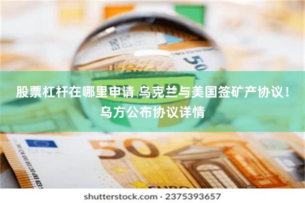股票杠杆在哪里申请 乌克兰与美国签矿产协议！乌方公布协议详情
