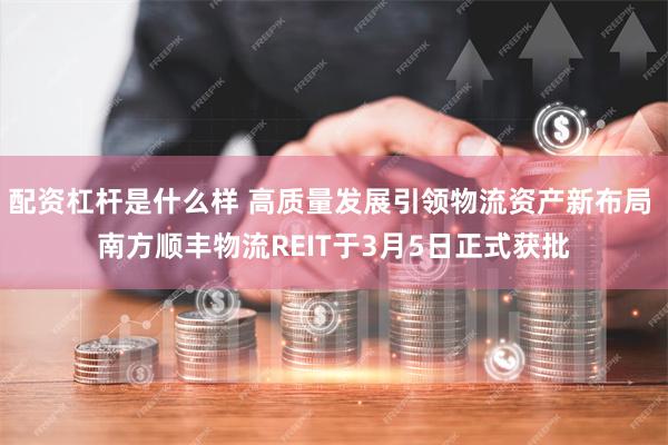 配资杠杆是什么样 高质量发展引领物流资产新布局 南方顺丰物流REIT于3月5日正式获批