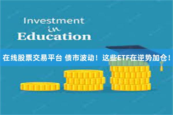 在线股票交易平台 债市波动！这些ETF在逆势加仓！
