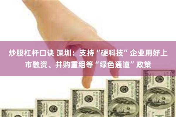 炒股杠杆口诀 深圳：支持“硬科技”企业用好上市融资、并购重组等“绿色通道”政策