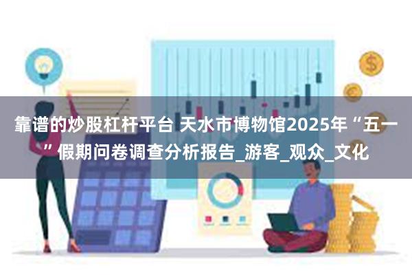 靠谱的炒股杠杆平台 天水市博物馆2025年“五一”假期问卷调查分析报告_游客_观众_文化