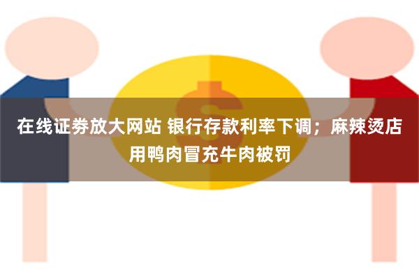 在线证劵放大网站 银行存款利率下调；麻辣烫店用鸭肉冒充牛肉被罚