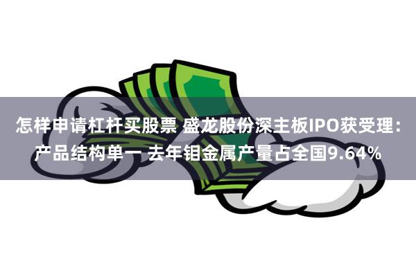 怎样申请杠杆买股票 盛龙股份深主板IPO获受理：产品结构单一 去年钼金属产量占全国9.64%