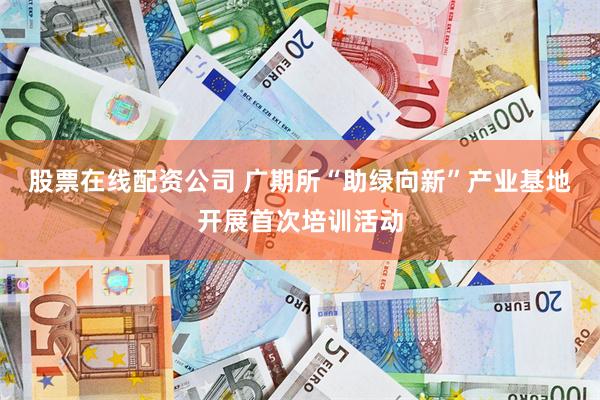 股票在线配资公司 广期所“助绿向新”产业基地开展首次培训活动