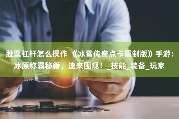 股票杠杆怎么操作 《冰雪传奇点卡重制版》手游：冰原称霸秘籍，速来围观！_技能_装备_玩家