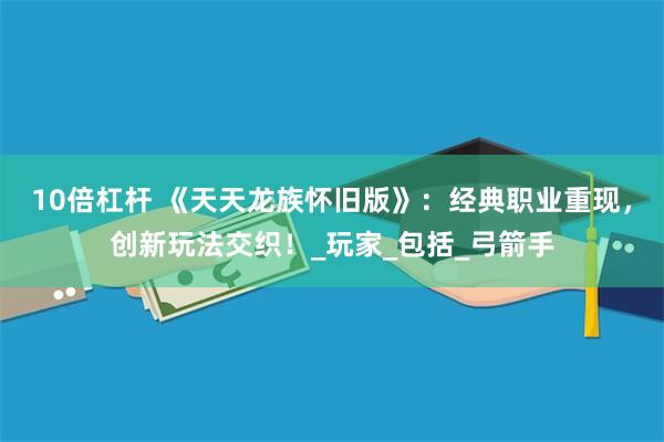 10倍杠杆 《天天龙族怀旧版》：经典职业重现，创新玩法交织！_玩家_包括_弓箭手