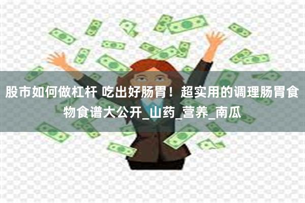 股市如何做杠杆 吃出好肠胃！超实用的调理肠胃食物食谱大公开_山药_营养_南瓜