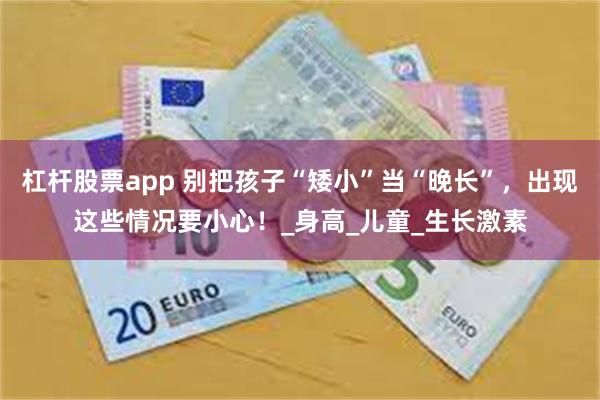 杠杆股票app 别把孩子“矮小”当“晚长”，出现这些情况要小心！_身高_儿童_生长激素