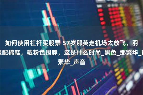 如何使用杠杆买股票 57岁那英走机场太放飞，羽绒服配棉鞋，戴粉色围脖，这是什么时尚_黑色_那繁华_声音