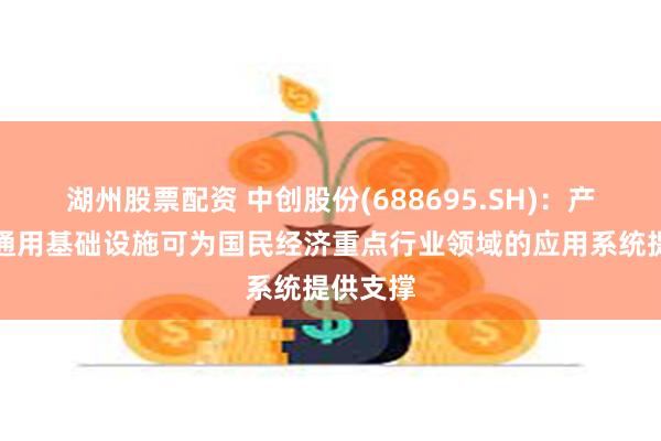 湖州股票配资 中创股份(688695.SH)：产品作为通用基础设施可为国民经济重点行业领域的应用系统提供支撑