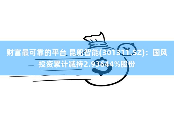财富最可靠的平台 昆船智能(301311.SZ)：国风投资累计减持2.93644%股份