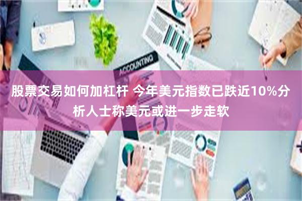 股票交易如何加杠杆 今年美元指数已跌近10%分析人士称美元或进一步走软