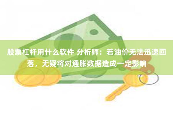 股票杠杆用什么软件 分析师：若油价无法迅速回落，无疑将对通胀数据造成一定影响