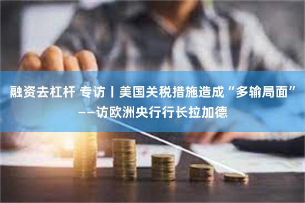 融资去杠杆 专访丨美国关税措施造成“多输局面”——访欧洲央行行长拉加德