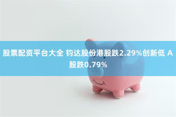 股票配资平台大全 钧达股份港股跌2.29%创新低 A股跌0.79%