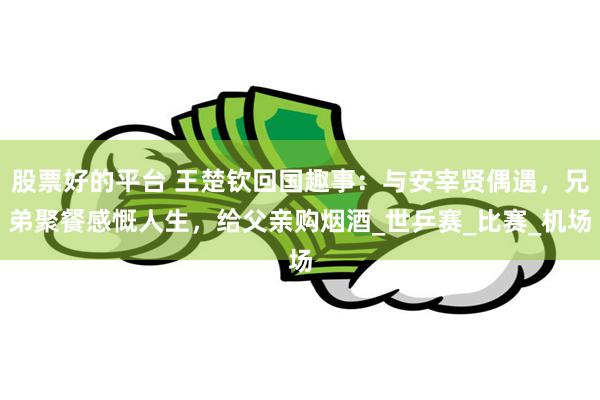 股票好的平台 王楚钦回国趣事：与安宰贤偶遇，兄弟聚餐感慨人生，给父亲购烟酒_世乒赛_比赛_机场