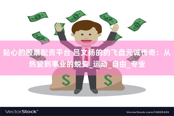 贴心的股票配资平台 吕文扬的的飞盘元诚传奇：从热爱到事业的蜕变_运动_自由_专业
