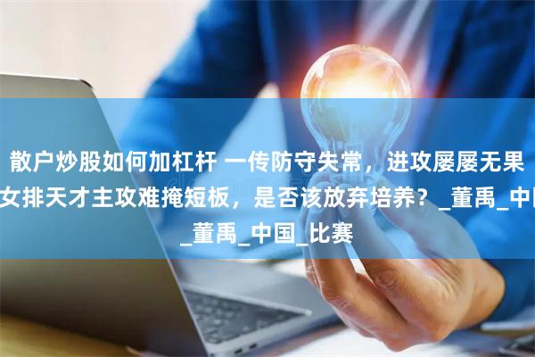 散户炒股如何加杠杆 一传防守失常，进攻屡屡无果，19岁女排天才主攻难掩短板，是否该放弃培养？_董禹_中国_比赛