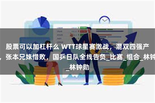 股票可以加杠杆么 WTT球星赛激战，混双四强产生，张本兄妹惜败，国乒日队全线告负_比赛_组合_林钟勋