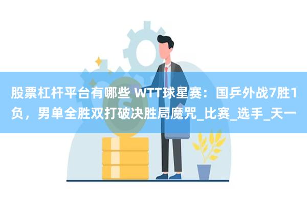 股票杠杆平台有哪些 WTT球星赛：国乒外战7胜1负，男单全胜双打破决胜局魔咒_比赛_选手_天一