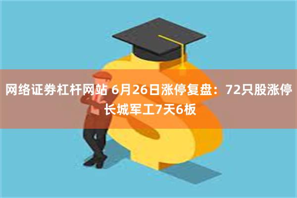 网络证劵杠杆网站 6月26日涨停复盘：72只股涨停 长城军工7天6板