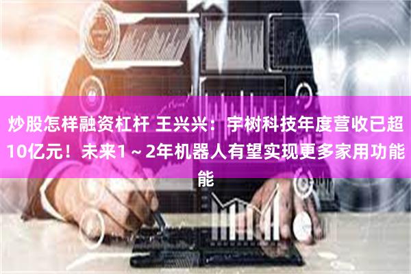 炒股怎样融资杠杆 王兴兴：宇树科技年度营收已超10亿元！未来1～2年机器人有望实现更多家用功能
