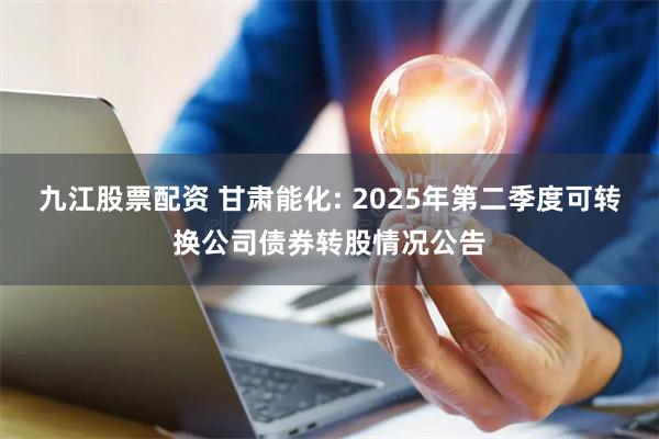 九江股票配资 甘肃能化: 2025年第二季度可转换公司债券转股情况公告