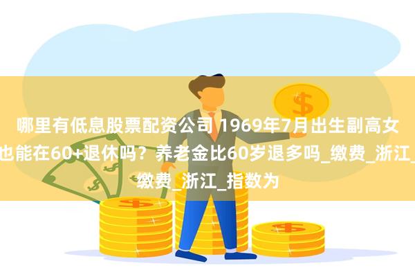 哪里有低息股票配资公司 1969年7月出生副高女教师，也能在60+退休吗？养老金比60岁退多吗_缴费_浙江_指数为