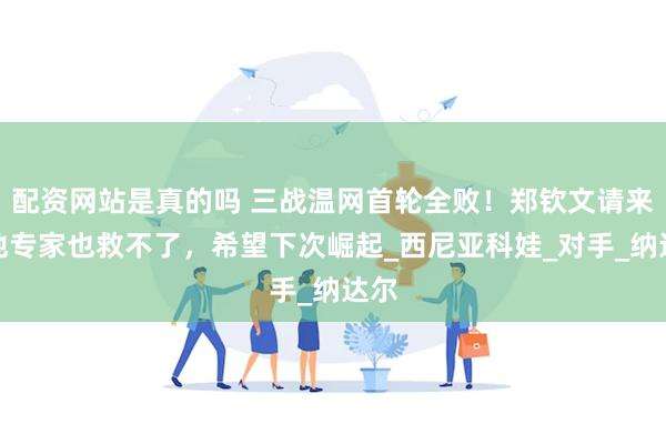配资网站是真的吗 三战温网首轮全败！郑钦文请来草地专家也救不了，希望下次崛起_西尼亚科娃_对手_纳达尔