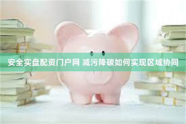 安全实盘配资门户网 减污降碳如何实现区域协同