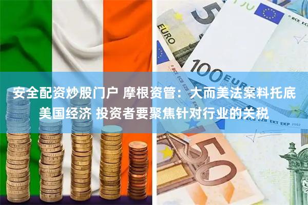 安全配资炒股门户 摩根资管：大而美法案料托底美国经济 投资者要聚焦针对行业的关税