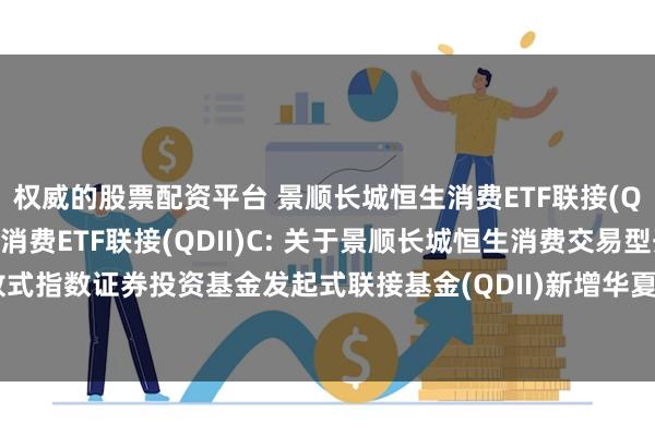 权威的股票配资平台 景顺长城恒生消费ETF联接(QDII)A,景顺长城恒生消费ETF联接(QDII)C: 关于景顺长城恒生消费交易型开放式指数证券投资基金发起式联接基金(QDII)新增华夏银行股份有限公司为销售机构的公告